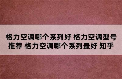 格力空调哪个系列好 格力空调型号推荐 格力空调哪个系列最好 知乎